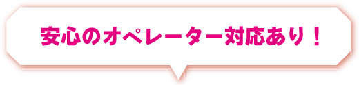 安心のオペレーター対応あり!