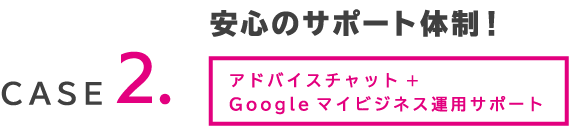 case2.安心のサポート体制!アドバイスチャット+Googleマイビジネス運用サポート