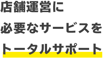 店舗運営に必要なサービスをトータルサポート